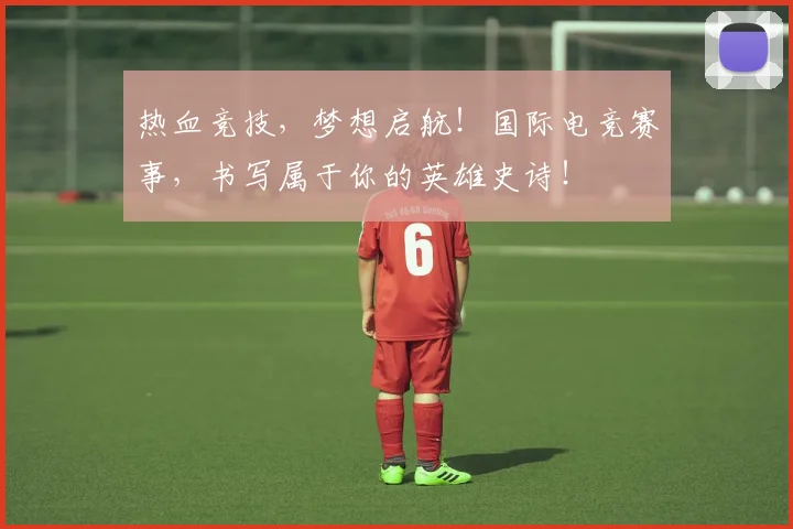 热血竞技,梦想启航!国际电竞赛事,书写属于你的英雄史诗!