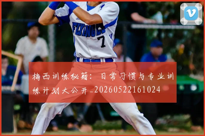 梅西训练秘籍：日常习惯与专业训练计划大公开_20260522161024