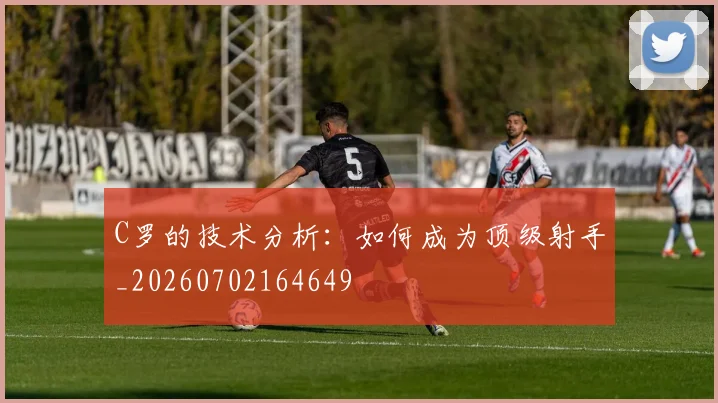 C罗的技术分析：如何成为顶级射手_20260702164649