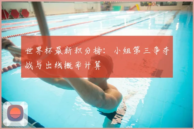 世界杯最新积分榜：小组第三争夺战与出线概率计算