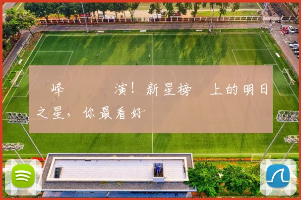 巔峰對決預演！新星榜單上的明日之星，你最看好誰