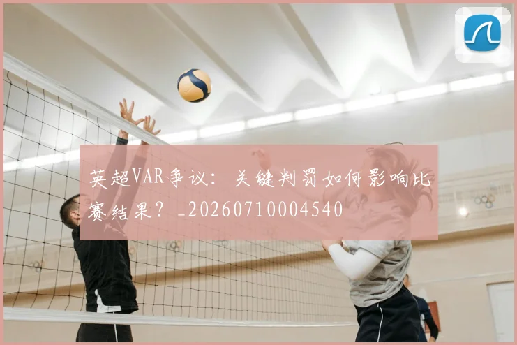 英超VAR争议：关键判罚如何影响比赛结果？_20260710004540