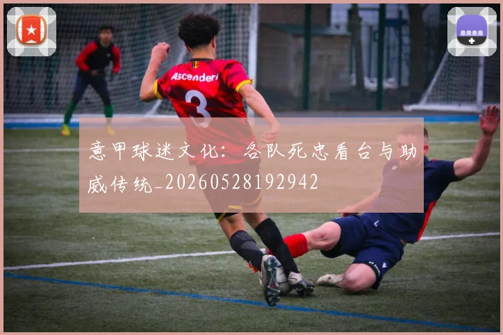 意甲球迷文化:各队死忠看台与助威传统_20260528192942