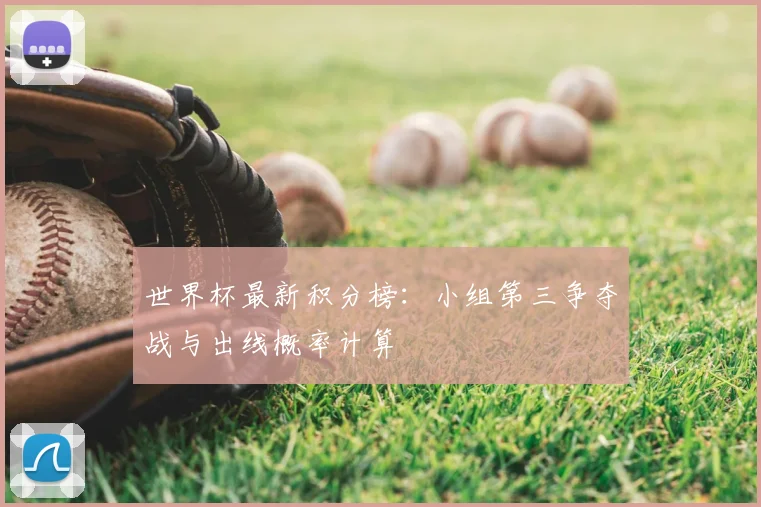 世界杯最新积分榜:小组第三争夺战与出线概率计算