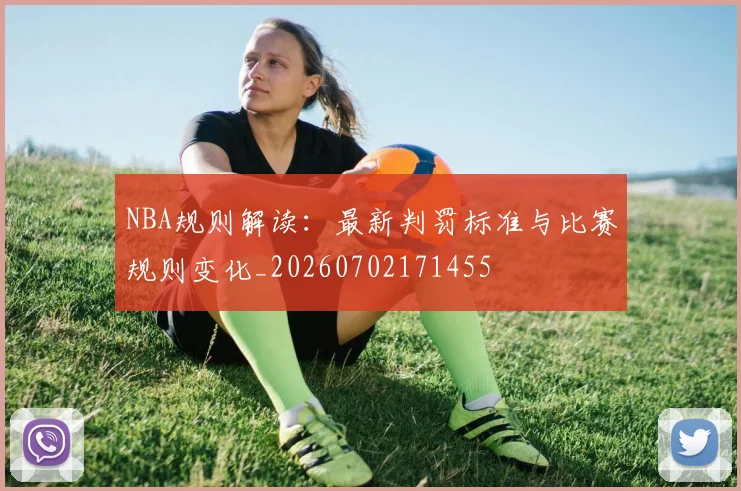 NBA规则解读：最新判罚标准与比赛规则变化_20260702171455