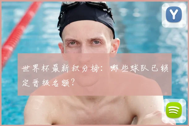 世界杯最新积分榜:哪些球队已锁定晋级名额?