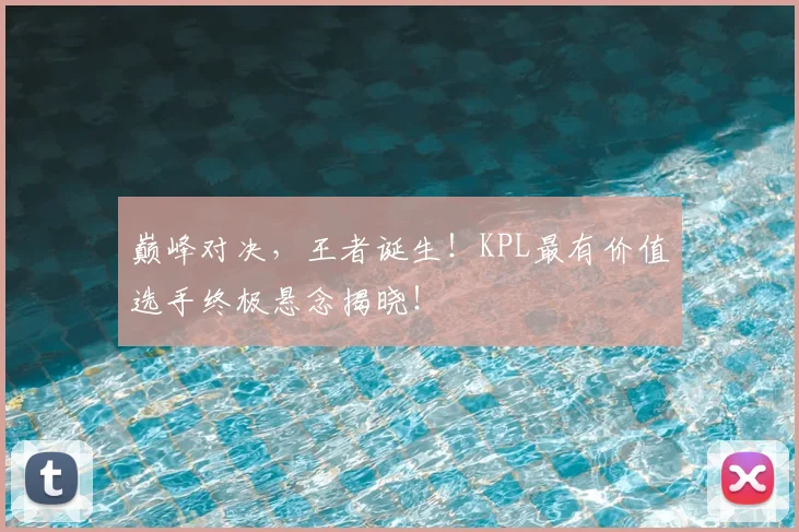 巅峰对决，王者诞生！KPL最有价值选手终极悬念揭晓！