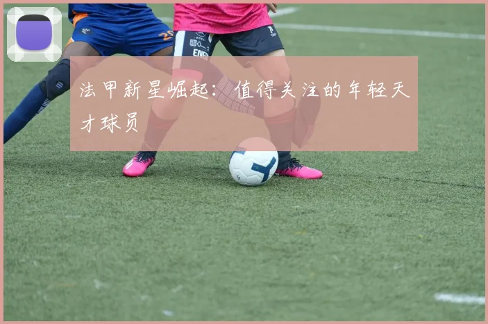 法甲新星崛起：值得关注的年轻天才球员